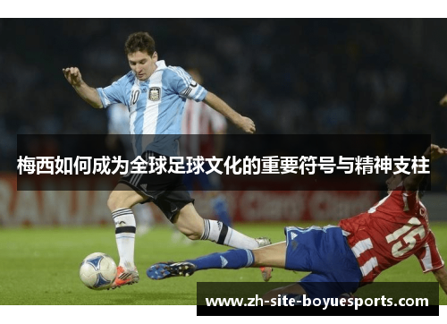 梅西如何成为全球足球文化的重要符号与精神支柱