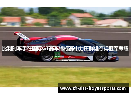 比利时车手在国际GT赛车锦标赛中力压群雄夺得冠军荣耀 比利时车手在国际GT赛车锦标赛中力压群雄夺得冠军荣耀