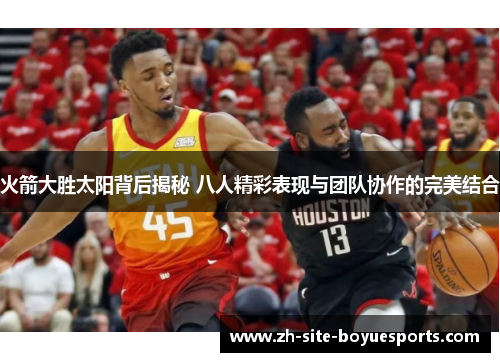 火箭大胜太阳背后揭秘 八人精彩表现与团队协作的完美结合