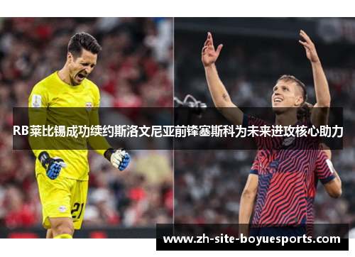 RB莱比锡成功续约斯洛文尼亚前锋塞斯科为未来进攻核心助力 RB莱比锡成功续约斯洛文尼亚前锋塞斯科为未来进攻核心助力