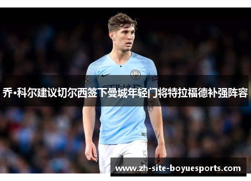 乔·科尔建议切尔西签下曼城年轻门将特拉福德补强阵容