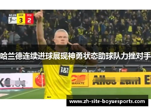 哈兰德连续进球展现神勇状态助球队力挫对手 哈兰德连续进球展现神勇状态助球队力挫对手