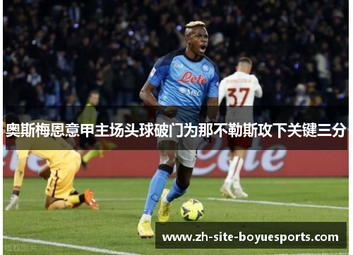 奥斯梅恩意甲主场头球破门为那不勒斯攻下关键三分 奥斯梅恩意甲主场头球破门为那不勒斯攻下关键三分