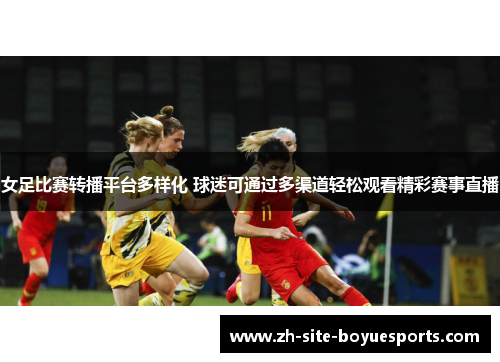 女足比赛转播平台多样化 球迷可通过多渠道轻松观看精彩赛事直播 女足比赛转播平台多样化 球迷可通过多渠道轻松观看精彩赛事直播