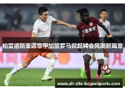 帕雷德斯重返意甲加盟罗马掀起转会风潮新篇章 帕雷德斯重返意甲加盟罗马掀起转会风潮新篇章