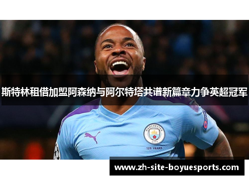 斯特林租借加盟阿森纳与阿尔特塔共谱新篇章力争英超冠军