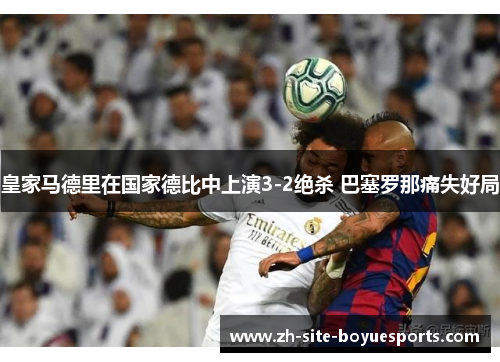 皇家马德里在国家德比中上演3-2绝杀 巴塞罗那痛失好局