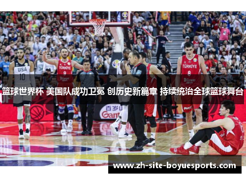 篮球世界杯 美国队成功卫冕 创历史新篇章 持续统治全球篮球舞台