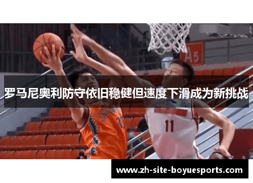 罗马尼奥利防守依旧稳健但速度下滑成为新挑战
