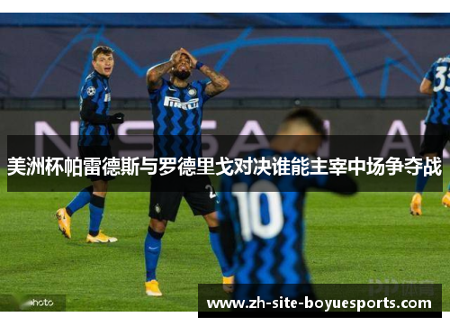美洲杯帕雷德斯与罗德里戈对决谁能主宰中场争夺战 美洲杯帕雷德斯与罗德里戈对决谁能主宰中场争夺战