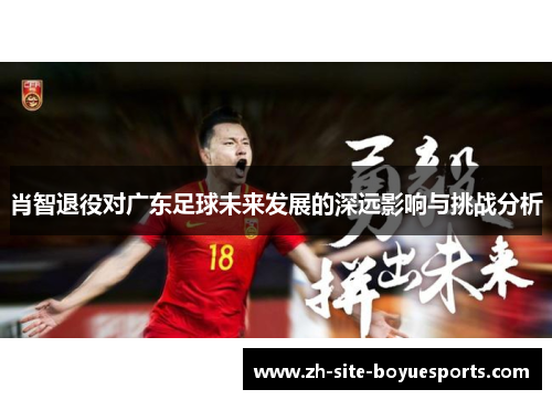 肖智退役对广东足球未来发展的深远影响与挑战分析 肖智退役对广东足球未来发展的深远影响与挑战分析