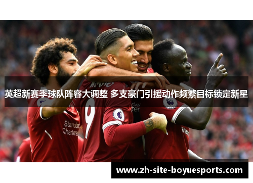 英超新赛季球队阵容大调整 多支豪门引援动作频繁目标锁定新星 英超新赛季球队阵容大调整 多支豪门引援动作频繁目标锁定新星