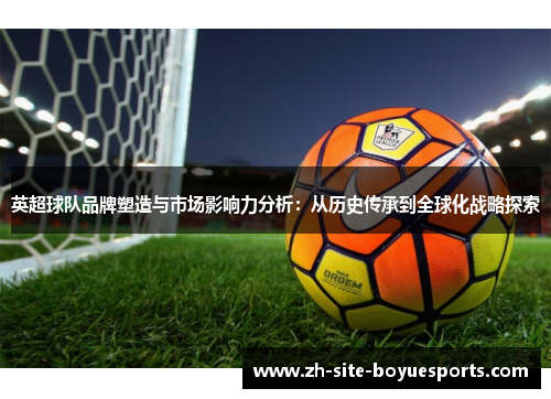 英超球队品牌塑造与市场影响力分析:从历史传承到全球化战略探索 英超球队品牌塑造与市场影响力分析:从历史传承到全球化战略探索