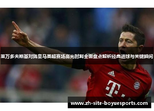 莱万多夫斯基对阵皇马英超赛场高光时刻全面盘点解析经典进球与关键瞬间 莱万多夫斯基对阵皇马英超赛场高光时刻全面盘点解析经典进球与关键瞬间
